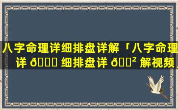 八字命理详细排盘详解「八字命理详 🕊 细排盘详 🌲 解视频」